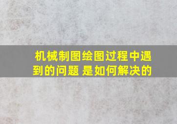 机械制图绘图过程中遇到的问题 是如何解决的